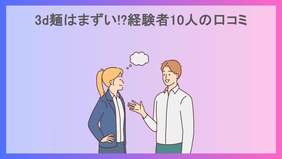 3d麺はまずい!?経験者10人の口コミ